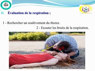 II. Évaluation de la respiration ;
1 - Rechercher un soulèvement du thorax.
2 - Ecouter les bruits de la respiration.
①
②
 