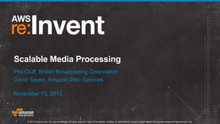 Scalable Media Processing
Phil Cluff, British Broadcasting Corporation
David Sayed, Amazon Web Services
November 13, 2013

© 2013 Amazon.com, Inc. and its affiliates. All rights reserved. May not be copied, modified, or distributed in whole or in part without the express consent of Amazon.com, Inc.

 
