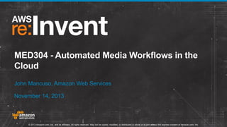 MED304 - Automated Media Workflows in the
Cloud
John Mancuso, Amazon Web Services
November 14, 2013

© 2013 Amazon.com, Inc. and its affiliates. All rights reserved. May not be copied, modified, or distributed in whole or in part without the express consent of Amazon.com, Inc.

 