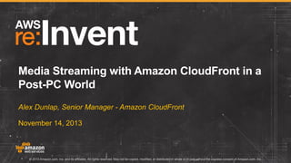 Media Streaming with Amazon CloudFront in a
Post-PC World
Alex Dunlap, Senior Manager - Amazon CloudFront
November 14, 2013

© 2013 Amazon.com, Inc. and its affiliates. All rights reserved. May not be copied, modified, or distributed in whole or in part without the express consent of Amazon.com, Inc.

 