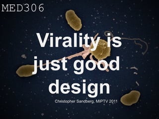 MED306

     Virality is
    just good
      design
         Christopher Sandberg, MIPTV 2011
 