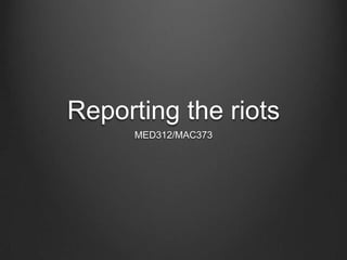 Reporting the riots
      MED312/MAC373
 