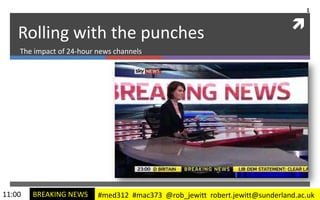 1

                                                                             
    Rolling with the punches
    The impact of 24-hour news channels




11:00   BREAKING NEWS     #med312 #mac373 @rob_jewitt robert.jewitt@sunderland.ac.uk
 