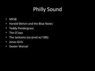 Philly 
Sound 
• MFSB 
• Harold 
Melvin 
and 
the 
Blue 
Notes 
• Teddy 
Pendergrass 
• The 
O’Jays 
• The 
Jacksons 
(co-­‐prod 
w/ 
CBS) 
• Jones 
Girls 
• Dexter 
Wansel 
 