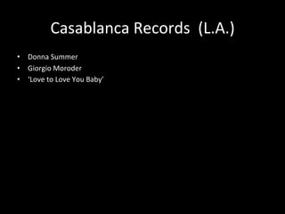 Casablanca 
Records 
(L.A.) 
• Donna 
Summer 
• Giorgio 
Moroder 
• ‘Love 
to 
Love 
You 
Baby’ 
 