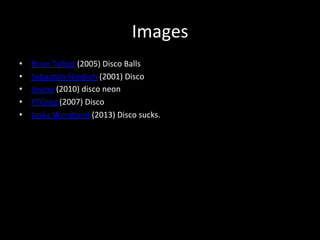 Images 
• Brian 
Talbot 
(2005) 
Disco 
Balls 
• Sebas?an 
Niedlich 
(2001) 
Disco 
• Jovino 
(2010) 
disco 
neon 
• PTGreg 
(2007) 
Disco 
• Juska 
Wendland 
(2013) 
Disco 
sucks. 
