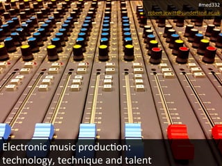 Electronic 
music 
produc0on: 
technology, 
technique 
and 
talent 
#med332 
robert.jewi?@sunderland.ac.uk 
 