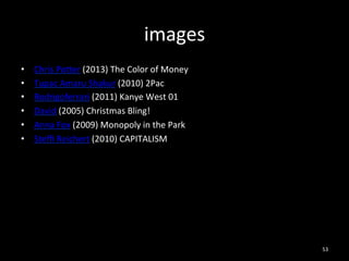 images 
• Chris 
Porer 
(2013) 
The 
Color 
of 
Money 
• Tupac 
Amaru 
Shakur 
(2010) 
2Pac 
• Rodrigoferrari 
(2011) 
Kanye 
West 
01 
• David 
(2005) 
Christmas 
Bling! 
• Anna 
Fox 
(2009) 
Monopoly 
in 
the 
Park 
• Steffi 
Reichert 
(2010) 
CAPITALISM 
53 
