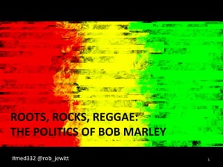 ROOTS, 
ROCKS, 
REGGAE: 
THE 
POLITICS 
OF 
BOB 
MARLEY 
#med332 
@rob_jewi0 
1 
 