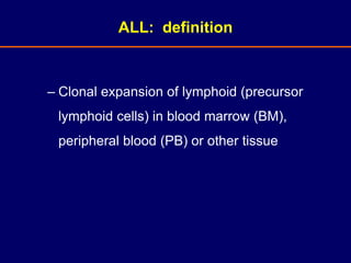 ALL: definition
– Clonal expansion of lymphoid (precursor
lymphoid cells) in blood marrow (BM),
peripheral blood (PB) or other tissue
 
