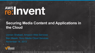 Securing Media Content and Applications in
the Cloud
Usman Shakeel, Amazon Web Services
Ben Masek. Sony Media Cloud Services
November 14, 2013

© 2013 Amazon.com, Inc. and its affiliates. All rights reserved. May not be copied, modified, or distributed in whole or in part without the express consent of Amazon.com, Inc.

 