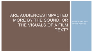 Aoife Brown and
Shona Rooney
ARE AUDIENCES IMPACTED
MORE BY THE SOUND, OR
THE VISUALS OF A FILM
TEXT?
 