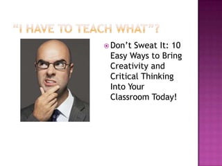  Don’t Sweat It: 10
 Easy Ways to Bring
 Creativity and
 Critical Thinking
 Into Your
 Classroom Today!
 
