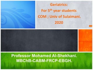 Professor Mohamed Al-Shekhani.
MBChB-CABM-FRCP-EBGH.
Geriatrics:
For 5th year students
COM ; Univ of Sulaimani.
2020
 