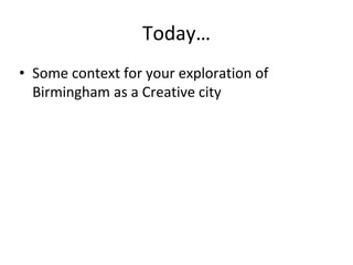 Today…
• Some context for your exploration of
Birmingham as a Creative city
 