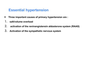 Essential hypertension
● Three important causes of primary hypertension are :
1. salt/volume overload
2. activation of the reninangiotensin aldosterone system (RAAS)
3. Activation of the sympathetic nervous system
 