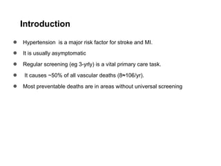 Introduction
● Hypertension is a major risk factor for stroke and MI.
● It is usually asymptomatic
● Regular screening (eg 3-yrly) is a vital primary care task.
● It causes ~50% of all vascular deaths (8≈106/yr).
● Most preventable deaths are in areas without universal screening
 