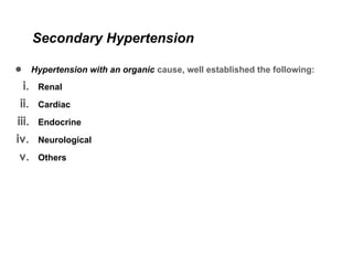 Secondary Hypertension
● Hypertension with an organic cause, well established the following:
i. Renal
ii. Cardiac
iii. Endocrine
iv. Neurological
v. Others
 