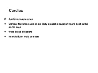 Cardiac
❖ Aortic incompetence
● Clinical features such as an early diastolic murmur heard best in the
aortic area
● wide pulse pressure
● heart failure, may be seen.
 