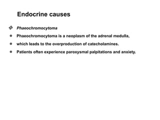Endocrine causes
❖ Phaeochromocytoma
● Phaeochromocytoma is a neoplasm of the adrenal medulla,
● which leads to the overproduction of catecholamines.
● Patients often experience paroxysmal palpitations and anxiety.
 