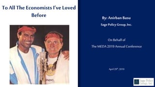 To All The Economists I’ve Loved
Before By: Anirban Basu
Sage PolicyGroup, Inc.
On Behalfof
The MEDA 2019 AnnualConference
April 29th,2019
 