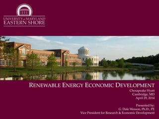 RENEWABLE ENERGY ECONOMIC DEVELOPMENT
Chesapeake Hyatt
Cambridge, MD
April 29, 2014
Presented by:
G. Dale Wesson, Ph.D., PE
Vice President for Research & Economic Development
 