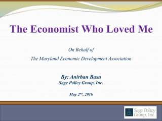 By: Anirban Basu
Sage Policy Group, Inc.
May 2nd, 2016
The Economist Who Loved Me
On Behalf of
The Maryland Economic Development Association
 