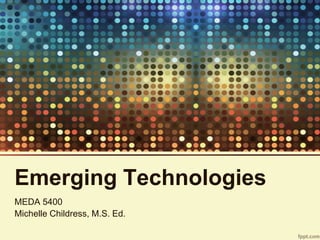 Emerging Technologies
MEDA 5400
Michelle Childress, M.S. Ed.
 