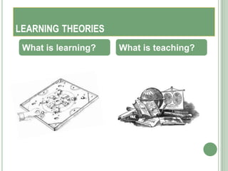 LEARNING THEORIES
 What is learning?   What is teaching?
 