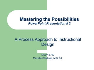 Mastering the Possibilities
PowerPoint Presentation # 2
A Process Approach to Instructional
Design
MEDA 5700
Michelle Childress, M.S. Ed.
 
