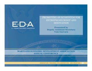 3
PROMOTING AN ECOSYSTEM FOR
ENTREPRENEURSHIP AND
INNOVATION
Presented by
Deputy Assistant Secretary
Tom Guevara
MARYLAND ECONOMIC DEVELOPMENT ASSOCIATION
ANNUAL CONFERENCE
 