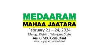 MEDAARAM
MAHAA JAATARA
February 21 – 24, 2024
Mulugu District, Telangana State
Anil G, SDG Consultant
WhatsApp @ +91-9490069000
 