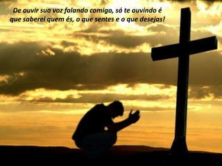 De ouvir sua voz falando comigo, só te ouvindo é
que saberei quem és, o que sentes e o que desejas!
 