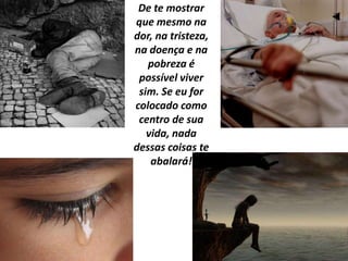 De te mostrar
que mesmo na
dor, na tristeza,
na doença e na
   pobreza é
 possível viver
 sim. Se eu for
colocado como
 centro de sua
   vida, nada
dessas coisas te
    abalará!
 