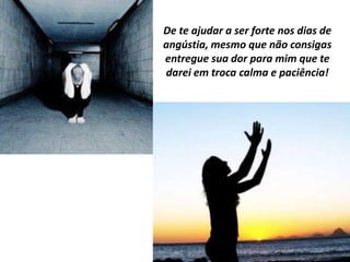 De te ajudar a ser forte nos dias de
angústia, mesmo que não consigas
entregue sua dor para mim que te
darei em troca calma e paciência!
 