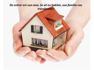 De entrar em sua casa. Se ali eu habitar, sua família vou
                    transformar!
 