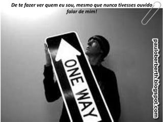De te fazer ver quem eu sou, mesmo que nunca tivesses ouvido
                        falar de mim!
 