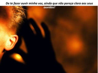 De te fazer ouvir minha voz, ainda que não pareça clara aos seus
                            ouvidos!
 