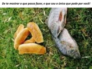 De te mostrar o que posso fazer, e que sou o único que pode por você!
 