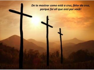 De te mostrar como está a cruz, falar da cruz,
      porque foi ali que orei por você!
 