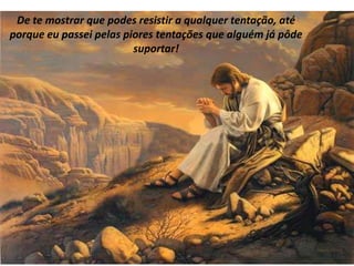 De te mostrar que podes resistir a qualquer tentação, até
porque eu passei pelas piores tentações que alguém já pôde
                         suportar!
 