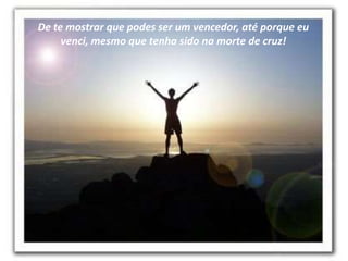 De te mostrar que podes ser um vencedor, até porque eu
     venci, mesmo que tenha sido na morte de cruz!
 