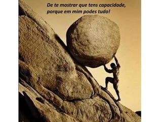 De te mostrar que tens capacidade,
porque em mim podes tudo!
 