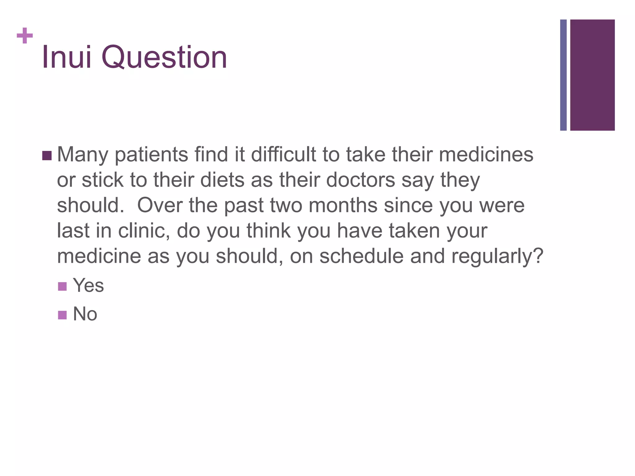 +
Inui Question
 Many patients find it difficult to take their medicines
or stick to their diets as their doctors say they
should. Over the past two months since you were
last in clinic, do you think you have taken your
medicine as you should, on schedule and regularly?
 Yes
 No
 