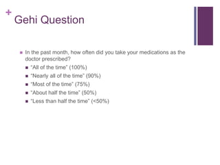 +
Gehi Question
 In the past month, how often did you take your medications as the
doctor prescribed?
 “All of the time” (100%)
 “Nearly all of the time” (90%)
 “Most of the time” (75%)
 “About half the time” (50%)
 “Less than half the time” (<50%)
 