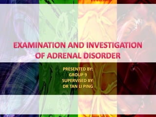 EXAMINATION AND INVESTIGATION OF ADRENAL DISORDER PRESENTED BY: GROUP 9  SUPERVISED BY: DR TAN LI PING 