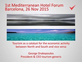 1st Mediterranean Hotel Forum
Barcelona, 26 Nov 2015
Tourism as a catalyst for the economic activity
between North and South and vice versa
George Drakopoulos
President & CEO tourism generis
 