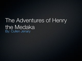 The Adventures of Henry
the Medaka
By: Cullen Jenary
 