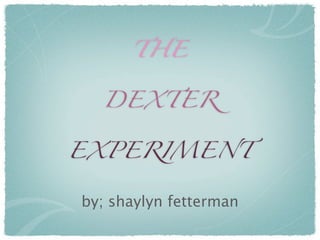 THE


  DEXTER


EXPERIMENT


by; shaylyn fetterman
 