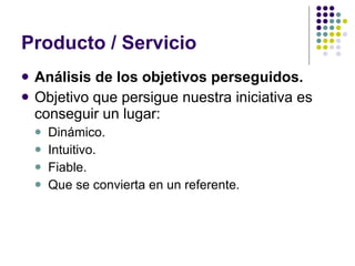 Producto / Servicio Análisis de los objetivos perseguidos. Objetivo que persigue nuestra iniciativa es conseguir un lugar: Dinámico. Intuitivo. Fiable. Que se convierta en un referente. 